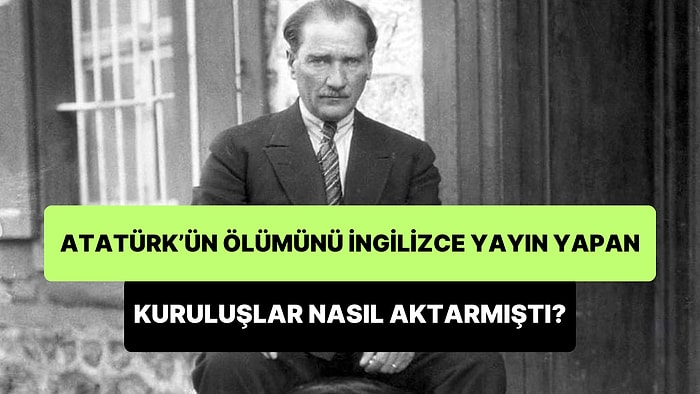 Atatürk'ün Ölümünü İngilizce Yayın Yapan Basın Kuruluşları Nasıl Aktarmıştı?