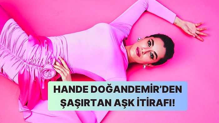 Hande Doğandemir'den Hepimizi Şaşırtan Bir Aşk İtirafı Geldi!