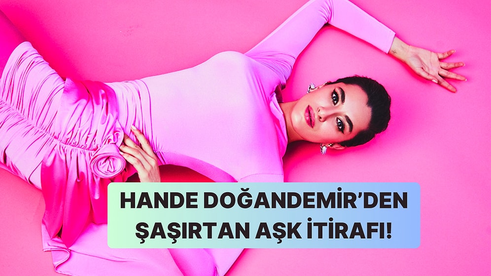 Hande Doğandemir'den Hepimizi Şaşırtan Bir Aşk İtirafı Geldi!