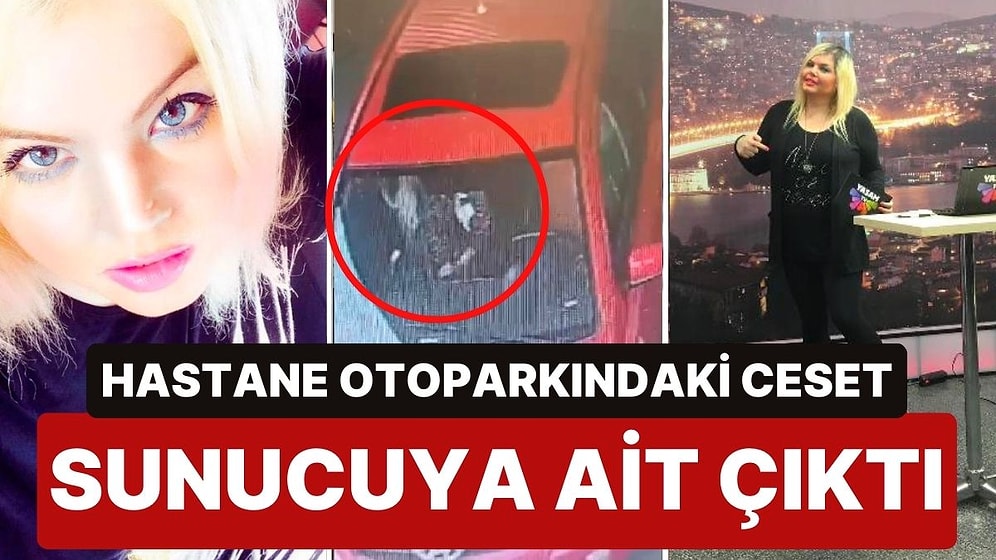 Hastane Otoparkında Bulunan Cesedin Televizyon Sunucusu Işıl Deniz Palabıyıklar’a Ait Olduğu Ortaya Çıktı