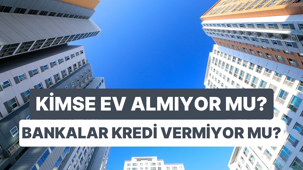 Kimse Ev Almıyor mu, Bankalar Kredi Vermiyor mu? Konut Kredileri Durma Noktasına Geldi