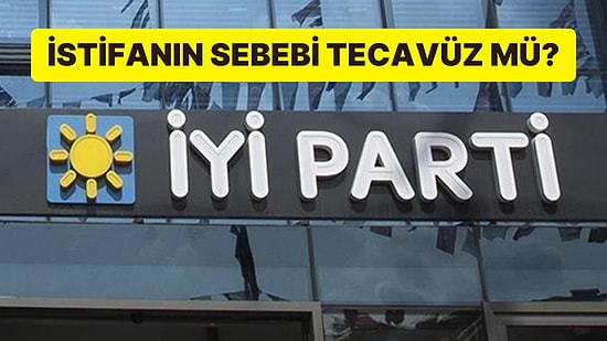 İYİ Parti’de Neler Oluyor? İstifanın Sebebi Tecavüz mü?