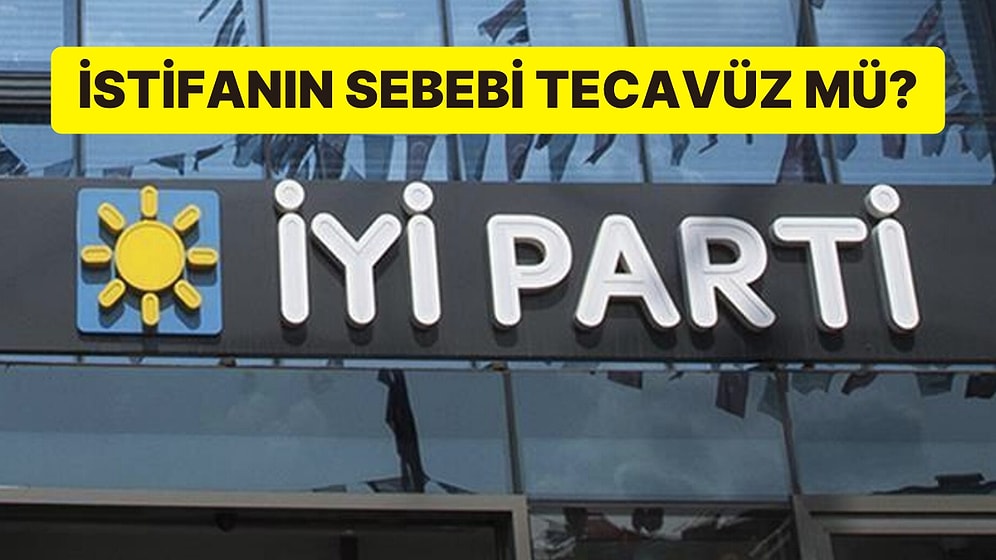 İYİ Parti’de Neler Oluyor? İstifanın Sebebi Tecavüz mü?