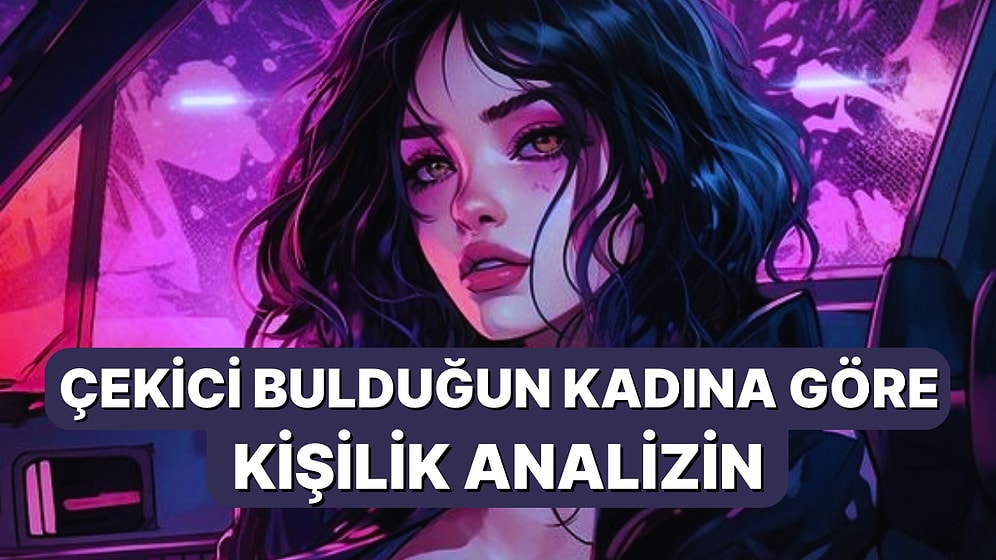 Çekici Bulduğun Kadına Göre Kişiliğini Söylüyoruz!