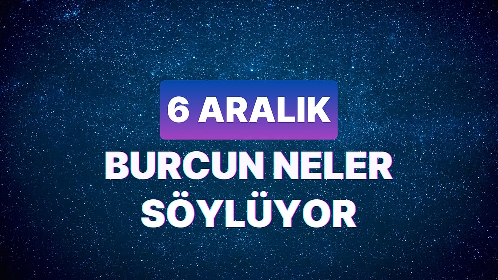 Günlük Burç Yorumuna Göre 6 Aralık Çarşamba Günün Nasıl Geçecek?