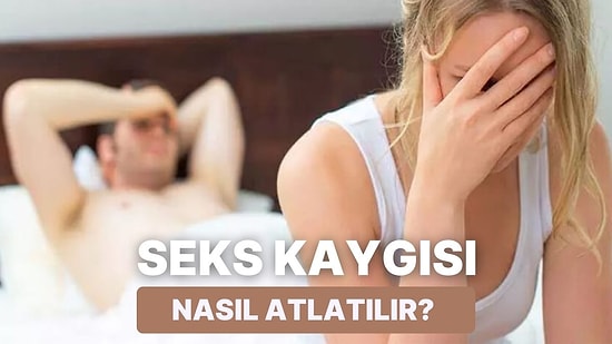 Bunu Yaşıyorsanız Yalnız Değilsiniz: Bir İlişkide Seks Kaygısı Nasıl Atlatılır?