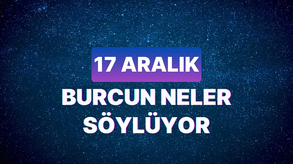 Günlük Burç Yorumuna Göre 17 Aralık Pazar Günün Nasıl Geçecek?