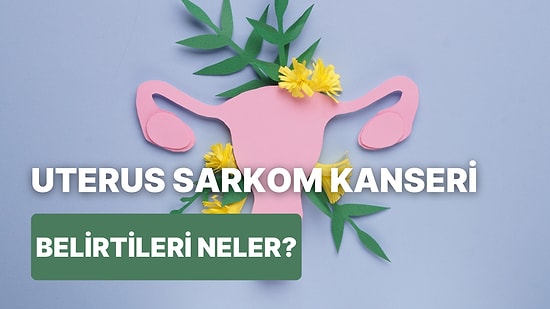 Nadir Görülen Tehlikeli Bir Kanser Türü: Uterus Sarkom Kanseri Tanı ve Tedavisi İçin Bilmeniz Gereken 10 Şey