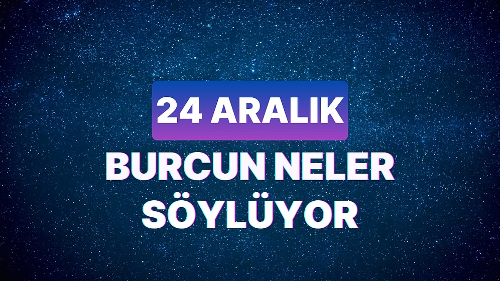 Günlük Burç Yorumuna Göre 24 Aralık Pazar Günün Nasıl Geçecek?