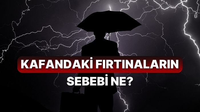 Kafandaki Fırtınaların Sebebini Söylüyoruz!