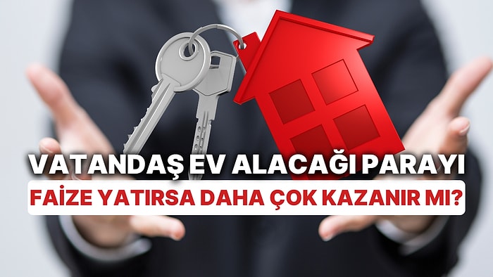 Kira Getirisi mi, Faiz Getirisi mi? Vatandaş Ev Alacağı Parayı Faize Yatırsa Daha Çok Kazanır mı?