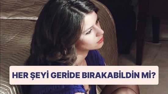 Sen Her Şeyi Geride Bırakabildin mi?