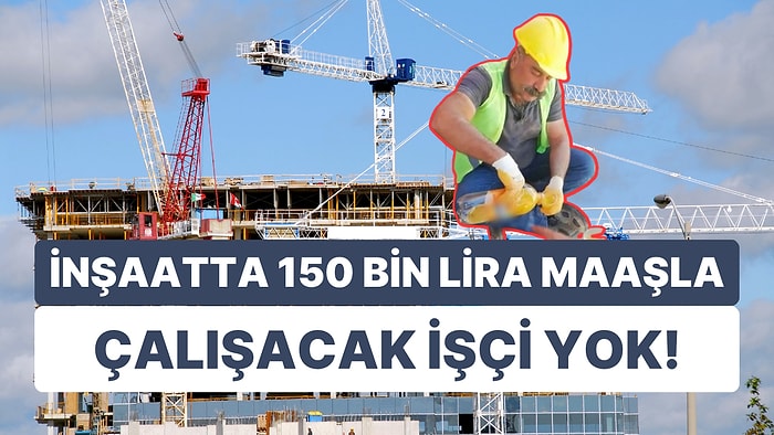 İnşaatta 150 Bin Lira Maaşla Çalışacak İşçi Yok!