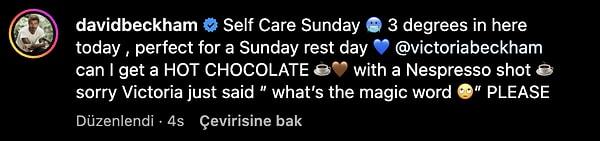 O anları "Bakım Pazarı. Bugün burası 3 derece, dinlenme günü için mükemmel. @victoriabeckham'dan sıcak çikolata istedim." diye paylaşırken hanımdan işittiği azar sonrası "Victoria 'Sihirli kelimeyi duymak istedi, LÜTFEN" şeklinde açıklamasını düzenledi. 😂