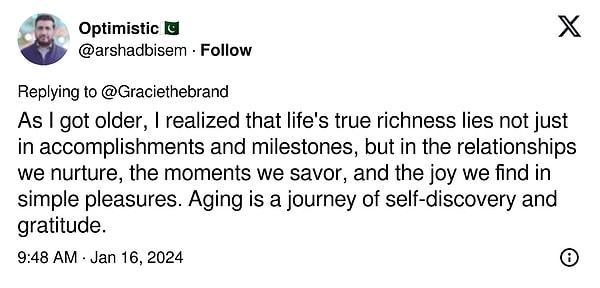 5. "Yaşım ilerledikçe hayatın gerçek zenginliğinin sadece başarılarda ve kilometre taşlarında değil, beslediğimiz ilişkilerde, tadını çıkardığımız anlarda ve basit zevklerde bulduğumuz neşede de yattığını fark ettim. Yaşlanmak, kendini keşfetme ve şükran yolculuğudur."