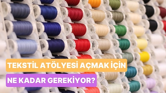 Tekstil Atölyesi Açmak Kaça Patlar? Kendi İşini Kurmak İsteyenler İçin Maliyetini Hesaplıyoruz!