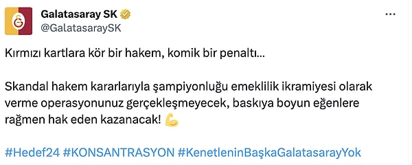 Galatasaray'ın sosyal medya hesabından 'Kırmızı kartlara kör bir hakem, komik bir penaltı…' başlığıyla paylaşılan yazıda 'Skandal hakem kararlarıyla şampiyonluğu emeklilik ikramiyesi olarak verme operasyonunuz gerçekleşmeyecek, baskıya boyun eğenlere rağmen hak eden kazanacak!' ifadelerine yer verildi.