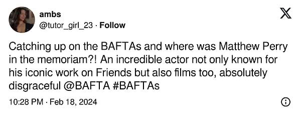 "BAFTA'ları takip ediyor musunuz ve Matthew Perry anma töreninde neredeydi?! Sadece Friends dizisindeki ikonik çalışmasıyla değil aynı zamanda filmleriyle de tanınan inanılmaz bir aktör, kesinlikle rezalet  @BAFTA  #BAFTAs"