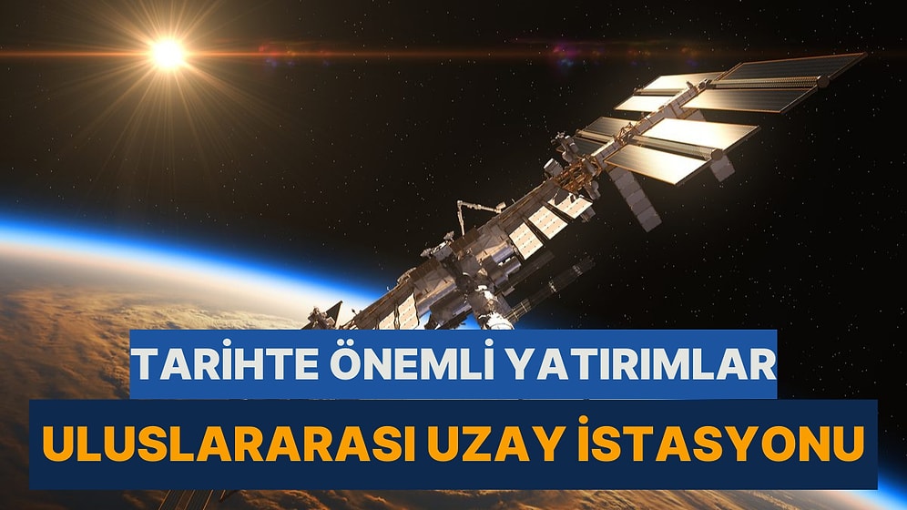 Tarihte Önemli Yatırımlara Göz Atıyoruz: Uluslararası Uzay İstasyonu Nasıl Yapıldı? Maliyeti Ne Kadar?