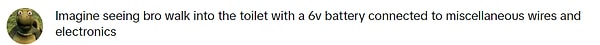 "Bir adamın çeşitli kablolara ve elektronik cihazlara bağlı 6v pil ile tuvalete girdiğini hayal edin."