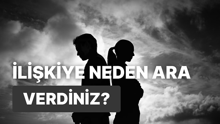 İlişkinize Ara Vermenizin Gerçek Sebebini Söylüyoruz!