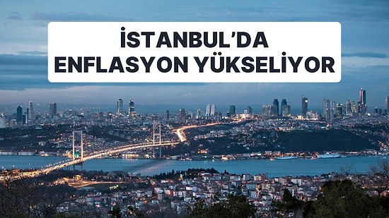 Enflasyonun Öncü Göstergesi Geldi: İstanbul'da Enflasyon Yüzde 76,58!