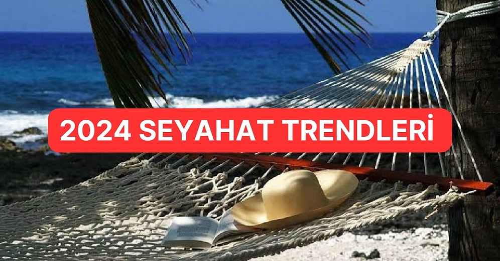 Tatil Anlayışınızı Tamamen Değiştirecek Heyecan Verici 2024 Yılı Seyahat Trendleri