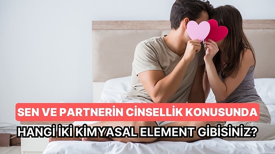 Sen ve Partnerin Cinsellik Konusunda Hangi İki Kimyasal Element Gibisiniz?