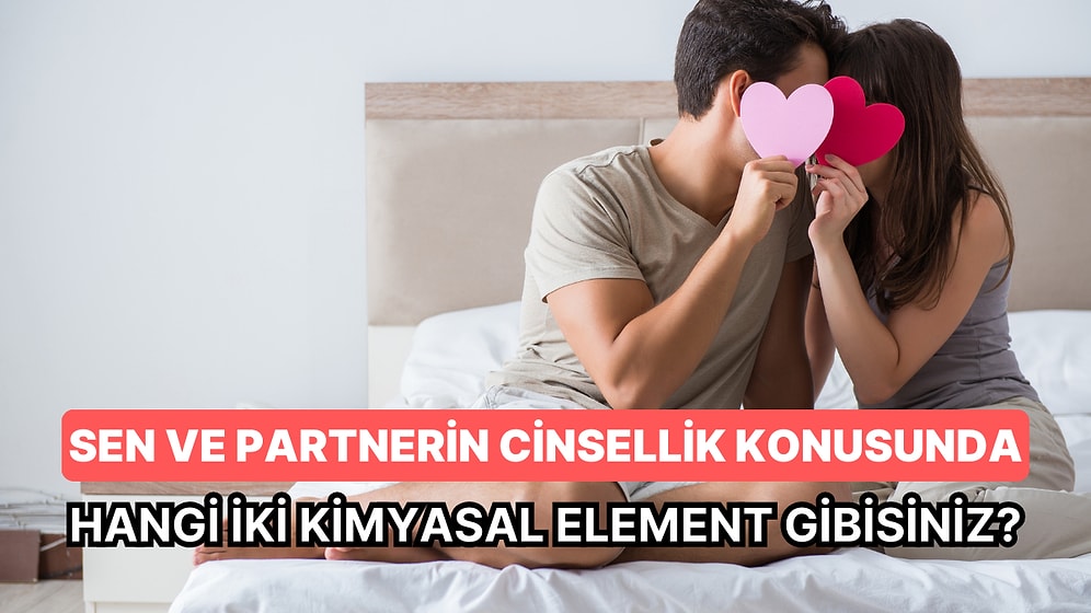 Sen ve Partnerin Cinsellik Konusunda Hangi İki Kimyasal Element Gibisiniz?