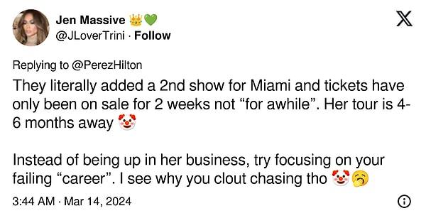 "Miami için tam olarak 2. bir gösteri eklediler ve biletler "bir süredir" değil sadece 2 haftadır satışta. Turnesine daha 4-6 ay var. Onun işine karışmak yerine, başarısız "kariyerine" odaklanmayı dene. Yine de neden prim kovaladığını anlıyorum."