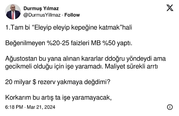 TCMB'nin başarılı eski başkanlarından Durmuş Yılmaz da faiz artışına yönelik, "Tam bir 'Eleyip eleyip kepeğine katmak' hali" derken, "Korkarım bu artış da işe yaramayacak" dedi.