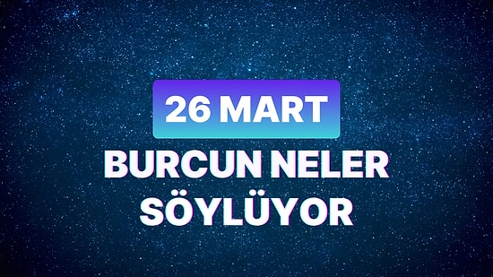 Günlük Burç Yorumuna Göre 26 Mart Salı Günün Nasıl Geçecek?