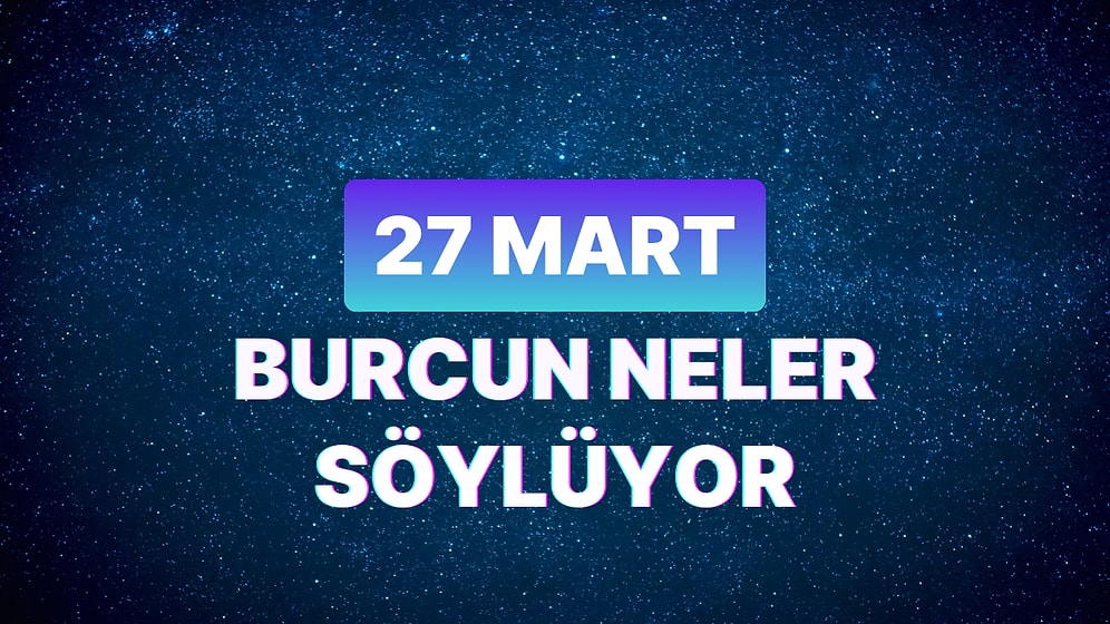 Günlük Burç Yorumuna Göre 27 Mart Çarşamba Günün Nasıl Geçecek?