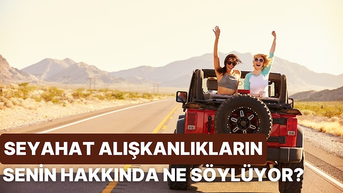 Seyahat Alışkanlıkların Senin Hakkında Ne Söylüyor?