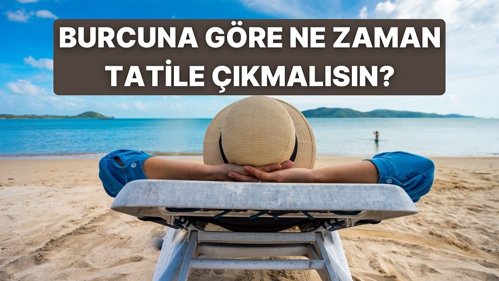 Burcuna Göre Tatile Çıkman Gereken Tarihi Söylüyoruz!