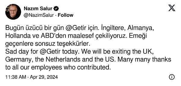 Şirketin kurucusu Nazım Salur da kararı sosyal medyadan açıkladı: "Bugün üzücü bir gün @Getir için. İngiltere, Almanya, Hollanda ve ABD'den maalesef çekiliyoruz. Emeği geçenlere sonsuz teşekkürler."