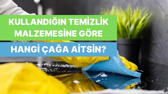 Kullandığın Temizlik Malzemelerine Göre Hangi Çağa Aitsin?