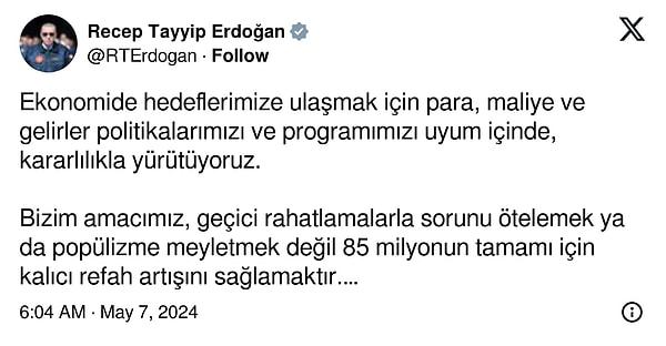 Erdoğan, X'te (eski adıyla Twiiter) yaptığı paylaşımda, "Ekonomide hedeflerimize ulaşmak için para, maliye ve gelirler politikalarımızı ve programımızı uyum içinde, kararlılıkla yürütüyoruz." dedi.