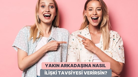 En Yakın Arkadaşına Vereceğin İlişki Tavsiyesini Söylüyoruz!