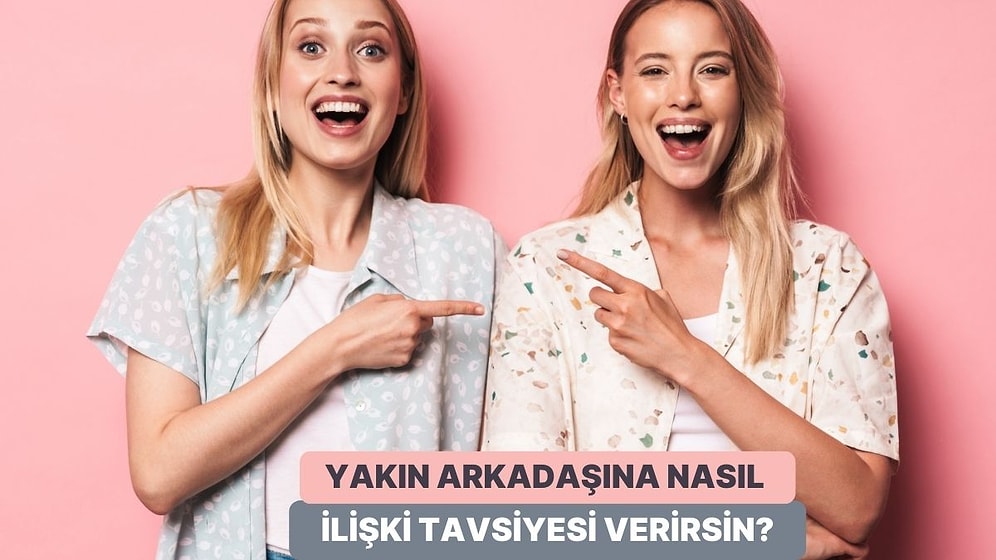 En Yakın Arkadaşına Vereceğin İlişki Tavsiyesini Söylüyoruz!