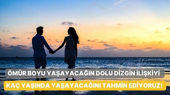 Ömür Boyu Yaşayacağın Dolu Dizgin İlişkiyi Kaç Yaşında Yaşayacağını Tahmin Ediyoruz!