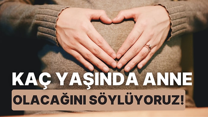 Kaç Yaşında Anne Olacağını Söylüyoruz!