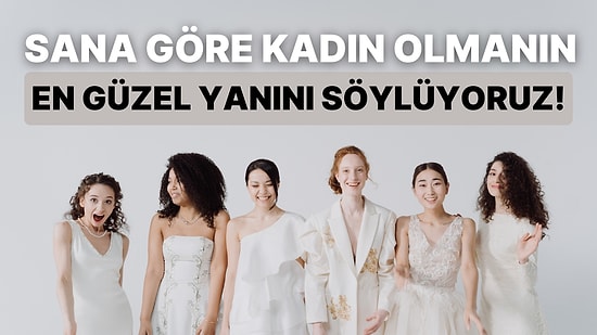 Sana Göre Kadın Olmanın En Sevdiğin Yanını Söylüyoruz!