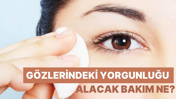 Gözlerindeki Yorgunluğu Alacak Bakımı Söylüyoruz!