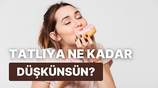 10 Soruda Tatlıya Ne Kadar Düşkün Olduğunu Ortaya Çıkarıyoruz!