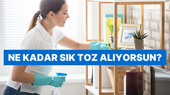 Kaç Günde Bir Toz Aldığını Tahmin Ediyoruz!