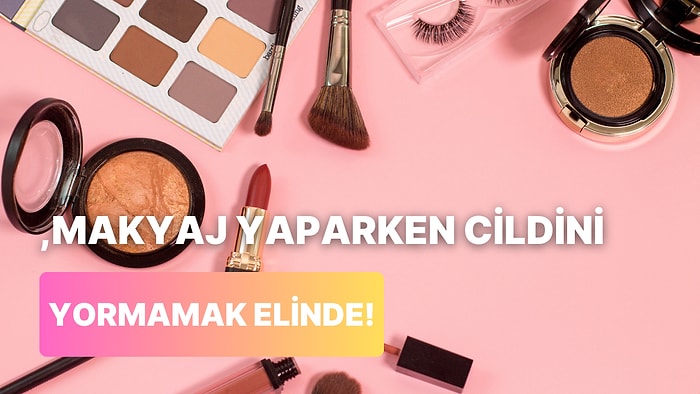 Makyaj Yaparken Cildini Yormamak İçin Yapman Gereken 10 Şey