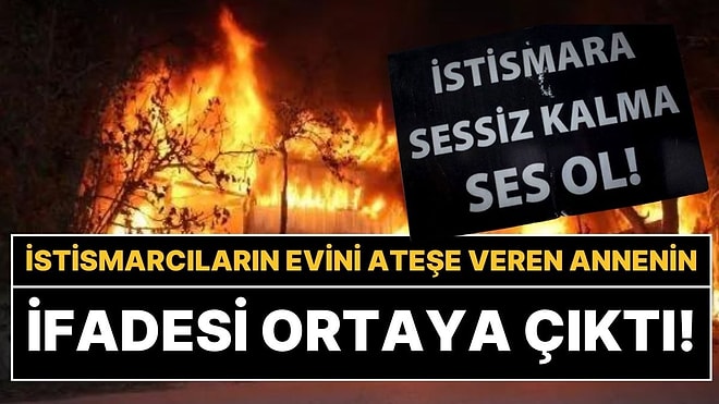 Çocuğunu İstismar Edenlerin Evini Yakan Annenin İfadesi Ortaya Çıktı: "Dayanamıyordum"