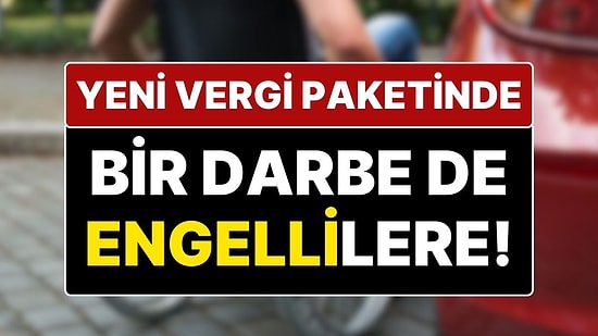Vergide Sıra Engellide! Engellilerin ÖTV’siz Araç Alım Hakkı İptal Ediliyor