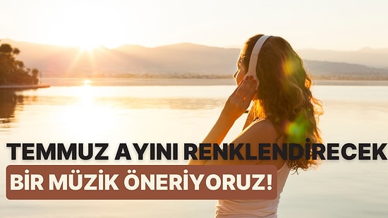 Tercihlerine Göre Temmuz Ayını Renklendirecek Bir Müzik Öneriyoruz!